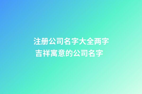 注册公司名字大全两字 吉祥寓意的公司名字-第1张-公司起名-玄机派